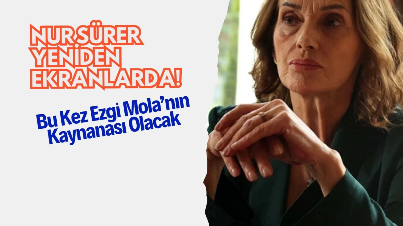 Nur Sürer Yeniden Ekranlarda! Bu Kez Ezgi Mola’nın Kaynanası Olacak