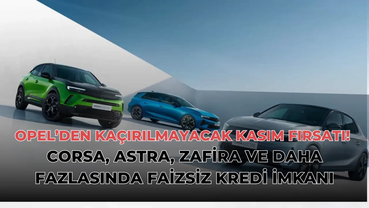 Opel’den Kaçırılmayacak Kasım Fırsatı! Corsa, Astra, Zafira ve Daha Fazlasında Faizsiz Kredi İmkanı