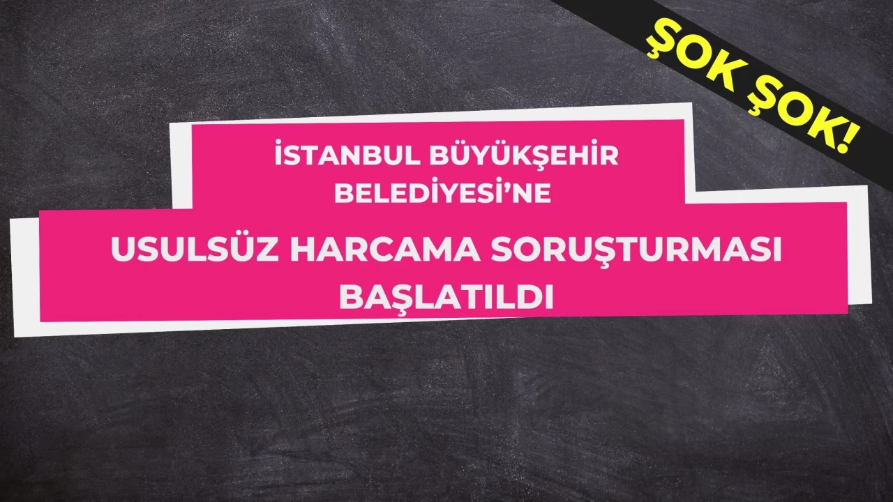 İstanbul Büyükşehir Belediyesi’ne Usulsüz Harcama Soruşturması Başlatıldı