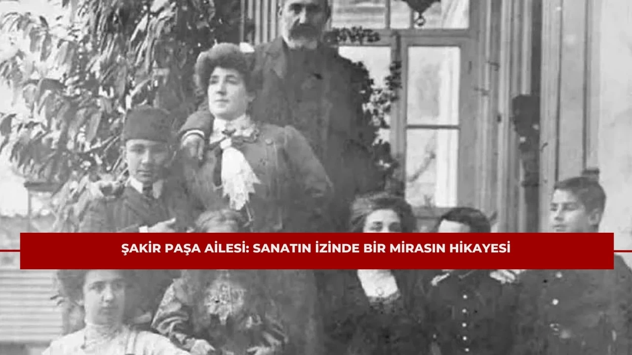 Şakir Paşa Ailesi: Sanatın İzinde Bir Mirasın Hikayesi