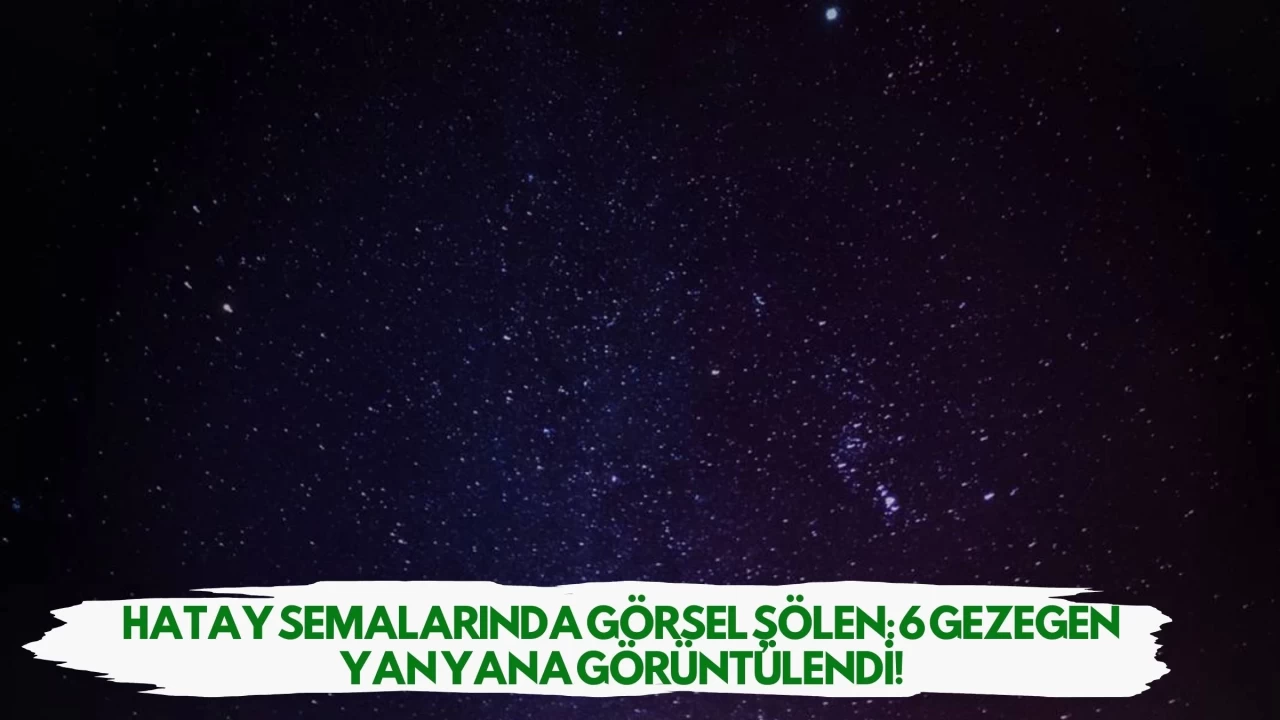 Hatay Semalarında Görsel Şölen: 6 Gezegen Yan Yana Görüntülendi!