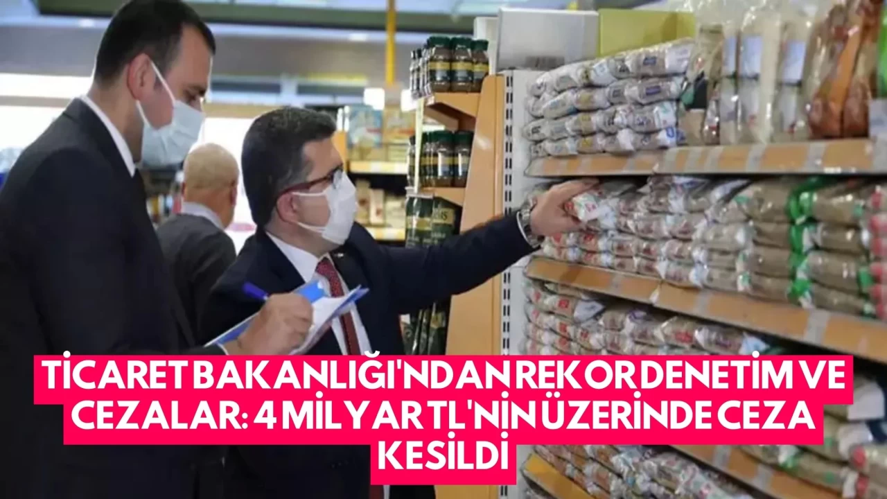 Ticaret Bakanlığı'ndan Rekor Denetim ve Cezalar: 4 Milyar TL'nin Üzerinde Ceza Kesildi