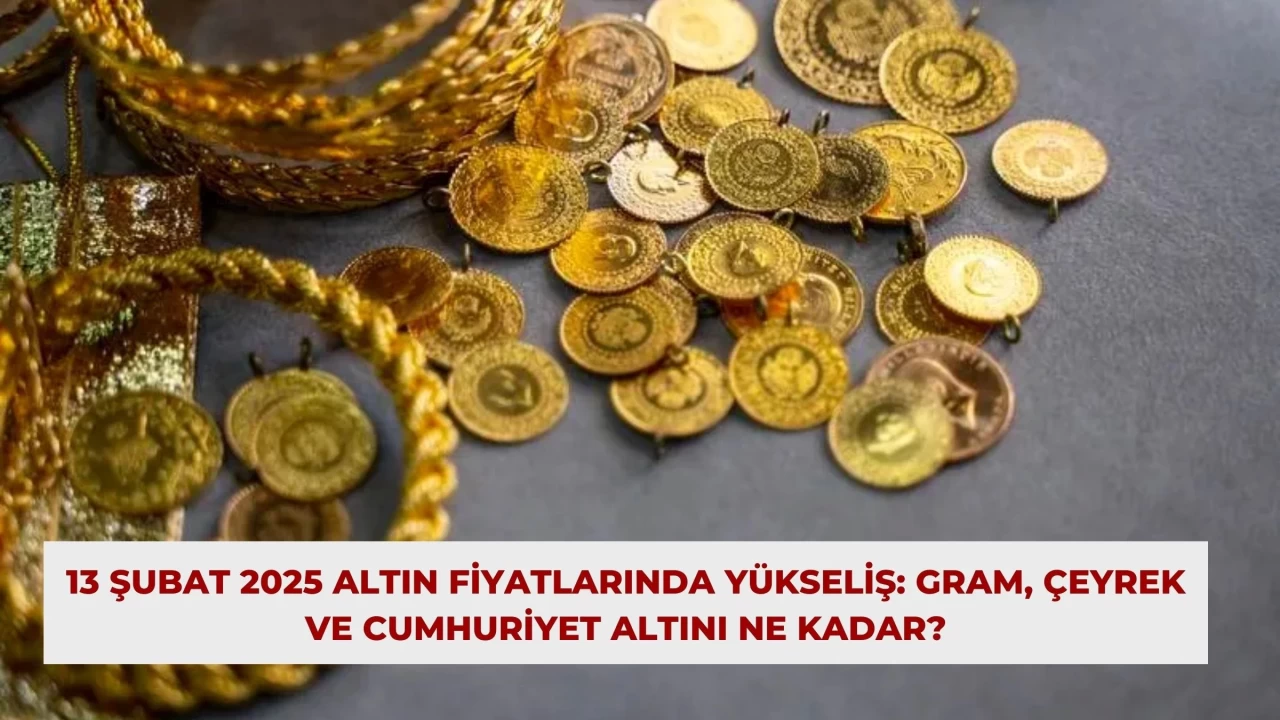 13 Şubat 2025 Altın Fiyatlarında Yükseliş: Gram, Çeyrek ve Cumhuriyet Altını Ne Kadar?