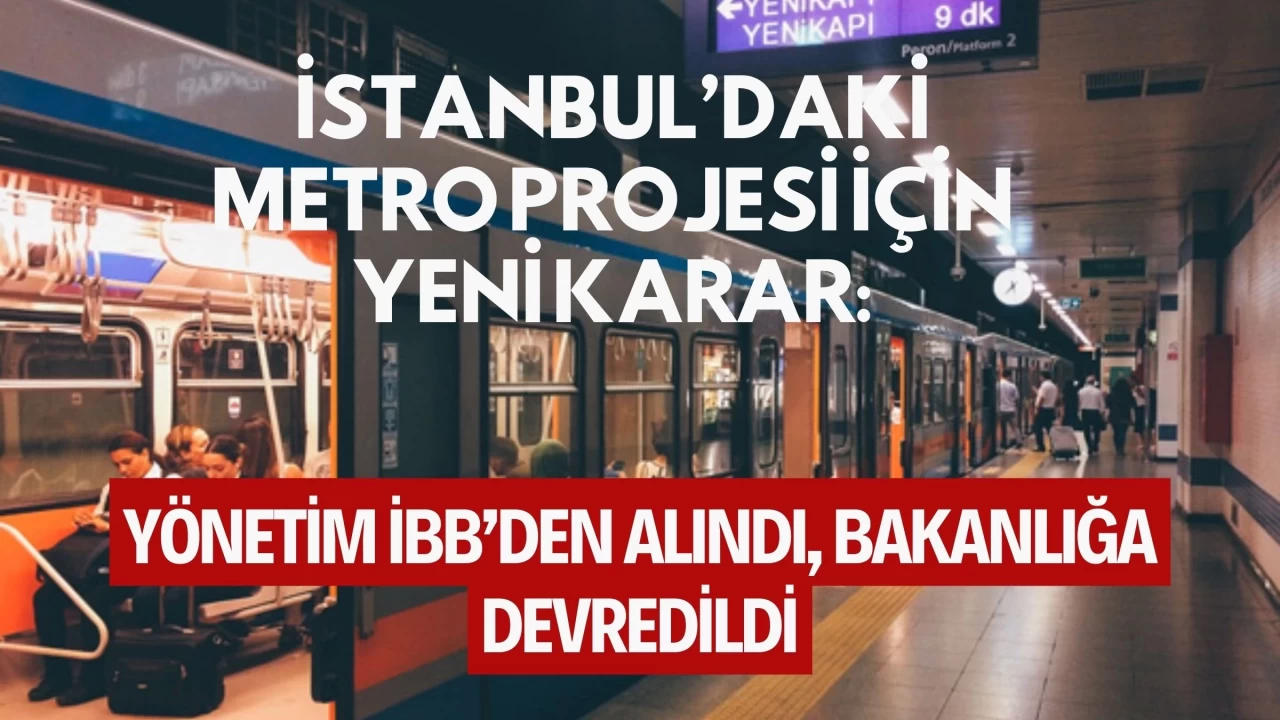 İstanbul’daki Metro Projesi İçin Yeni Karar: Yönetim İBB’den Alındı, Bakanlığa Devredildi