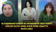 16 Yaşındaki Ceren Su Akdemir'in Yeri Tespit Edildi! Kayıp Genç Kızın İzine Uşak’ta Rastlandı