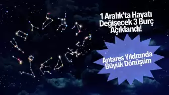 1 Aralık'ta Hayatı Değişecek 3 Burç Açıklandı! Antares Yıldızında Büyük Dönüşüm