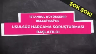 İstanbul Büyükşehir Belediyesi’ne Usulsüz Harcama Soruşturması Başlatıldı