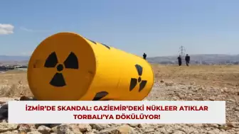 İzmir’de Skandal: Gaziemir’deki Nükleer Atıklar Torbalı’ya Dökülüyor!