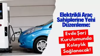 Elektrikli Araç Sahiplerine Yeni Düzenleme: Evde Şarj Kurulumunda Kolaylık Sağlanacak!