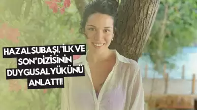 Hazal Subaşı, "İlk ve Son" Dizisinin Duygusal Yükünü Anlattı!