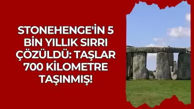 Stonehenge'in 5 Bin Yıllık Sırrı Çözüldü: Taşlar 700 Kilometre Taşınmış!