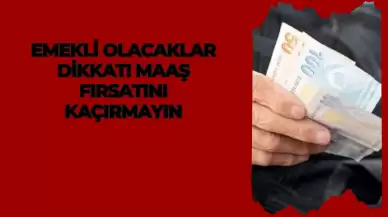 Emekli Olacaklar Dikkat! Maaş Fırsatını Kaçırmayın