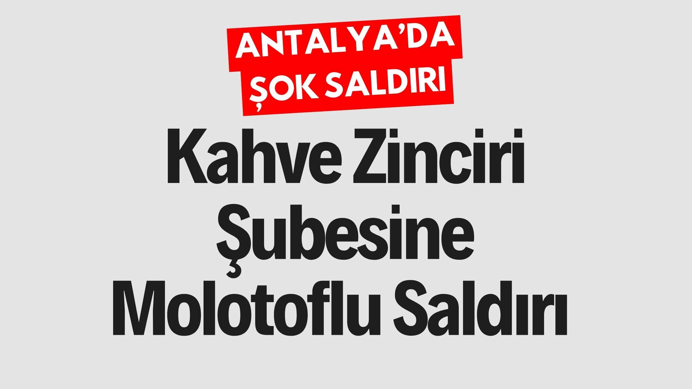 Antalya'da Kahve Zincirine Molotofkokteyli Saldırı! Panik Anları ve Soruşturma Detayları