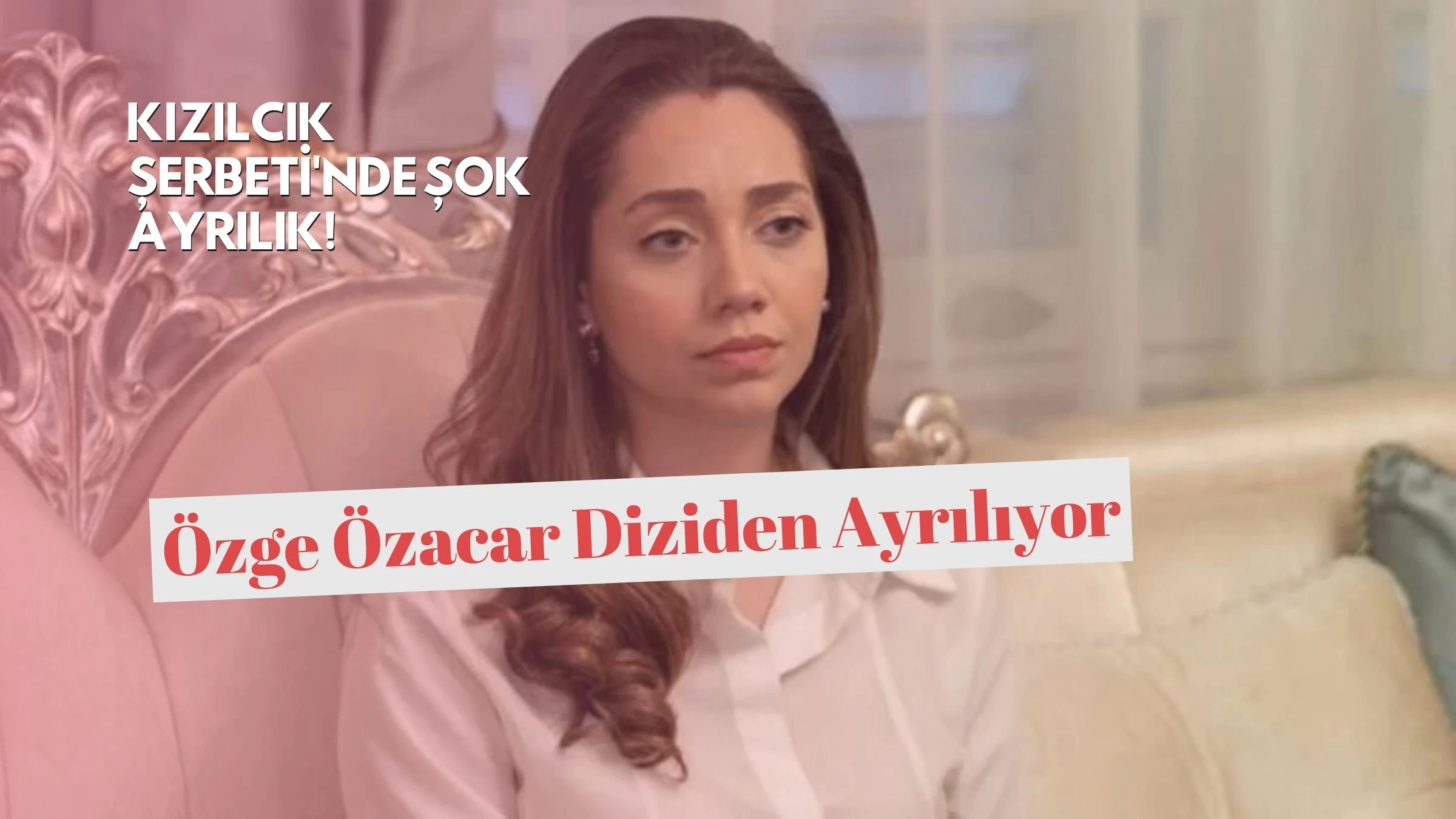 Kızılcık Şerbeti'nde Şok Ayrılık! Özge Özacar Diziden Ayrılıyor