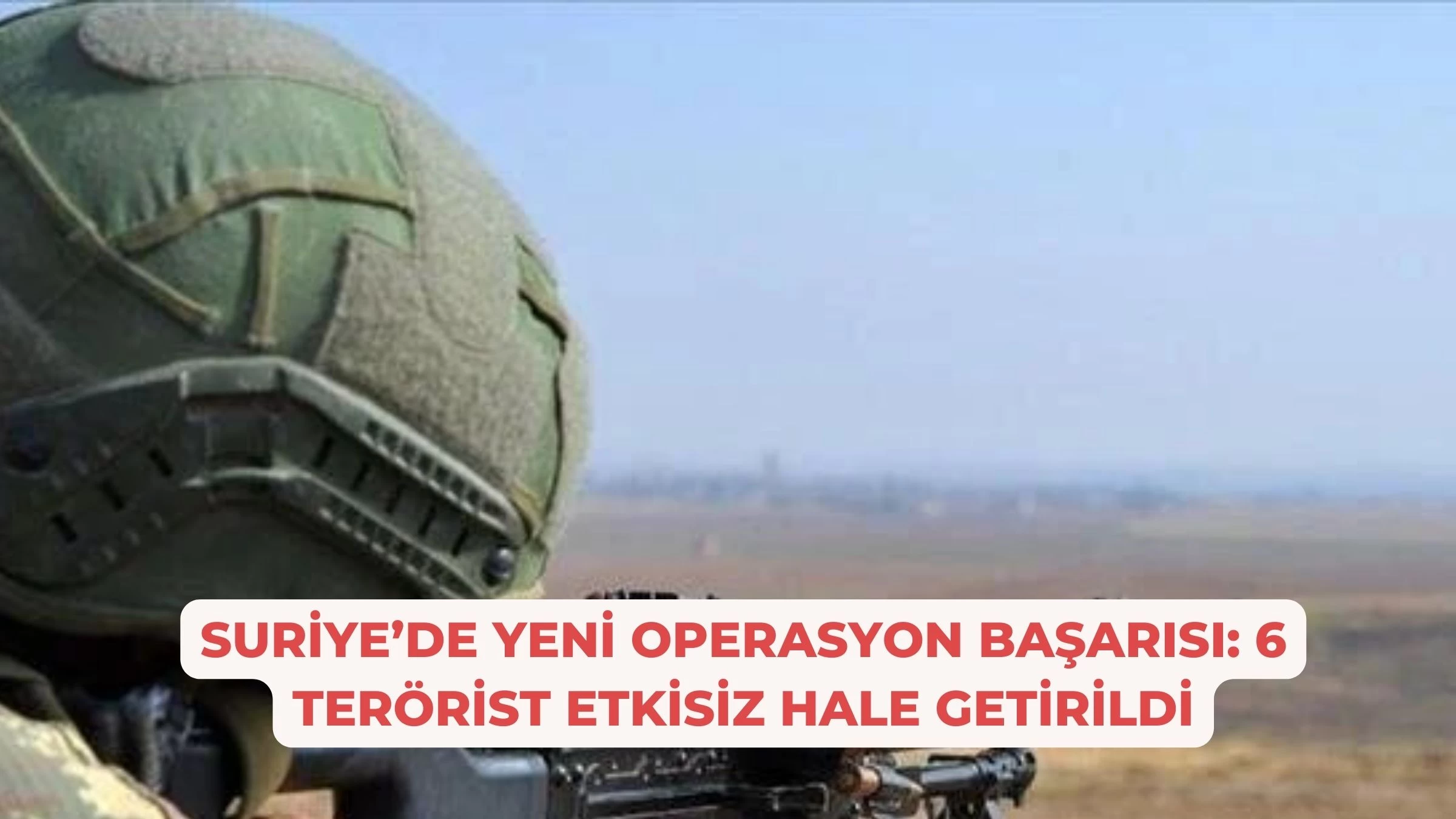 Suriye’de Yeni Operasyon Başarısı: 6 Terörist Etkisiz Hale Getirildi