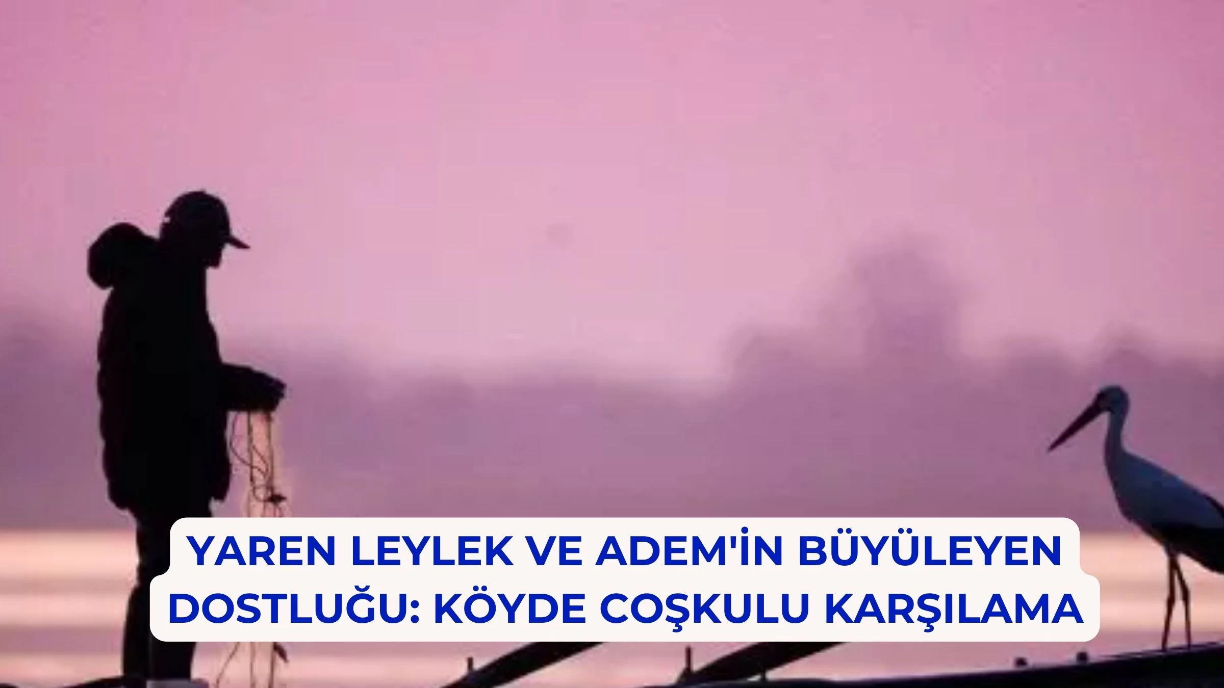 Yaren Leylek ve Adem'in Büyüleyen Dostluğu: Köyde Coşkulu Karşılama