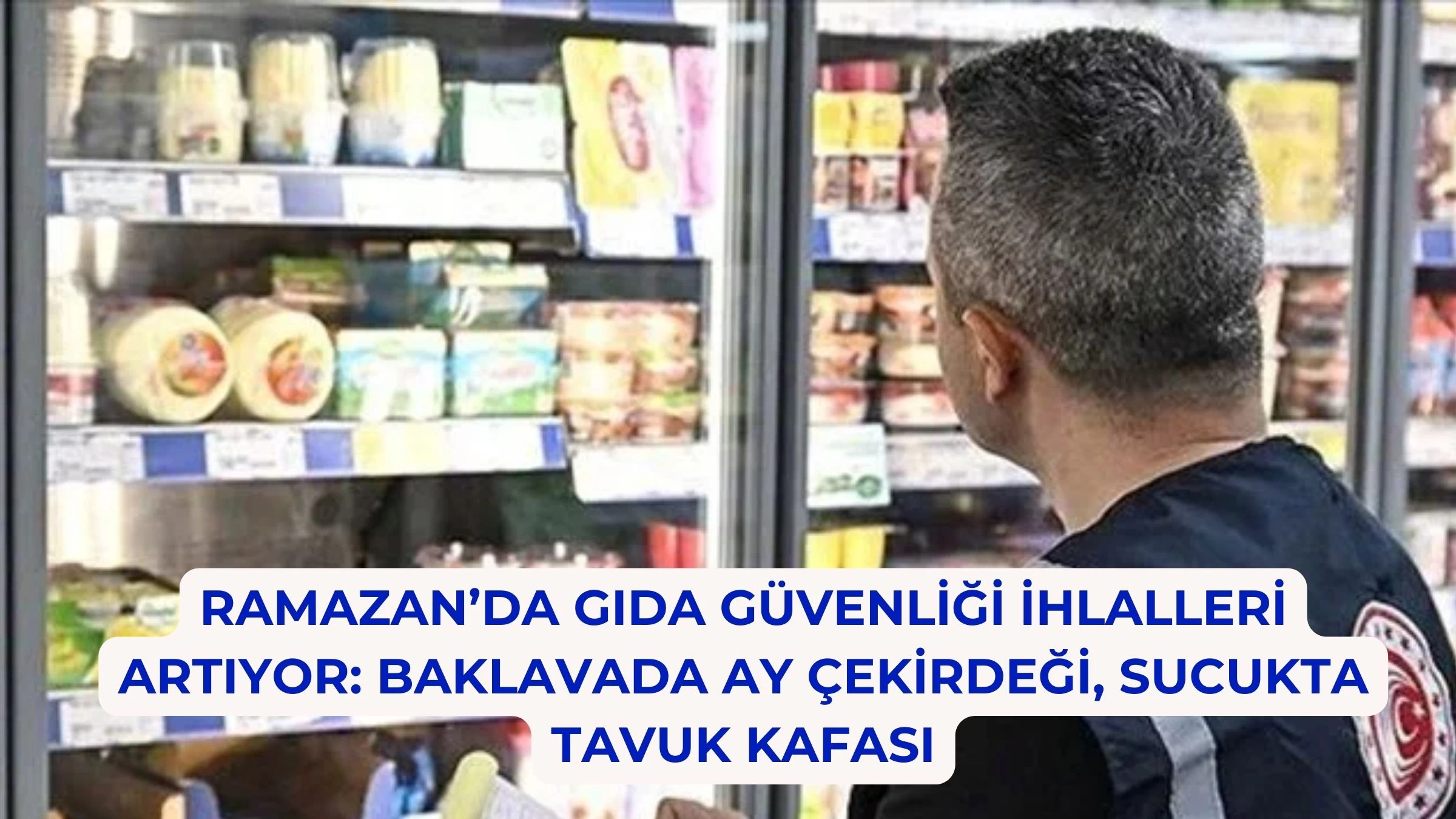 Ramazan’da Gıda Güvenliği İhlalleri Artıyor: Baklavada Ay Çekirdeği, Sucukta Tavuk Kafası