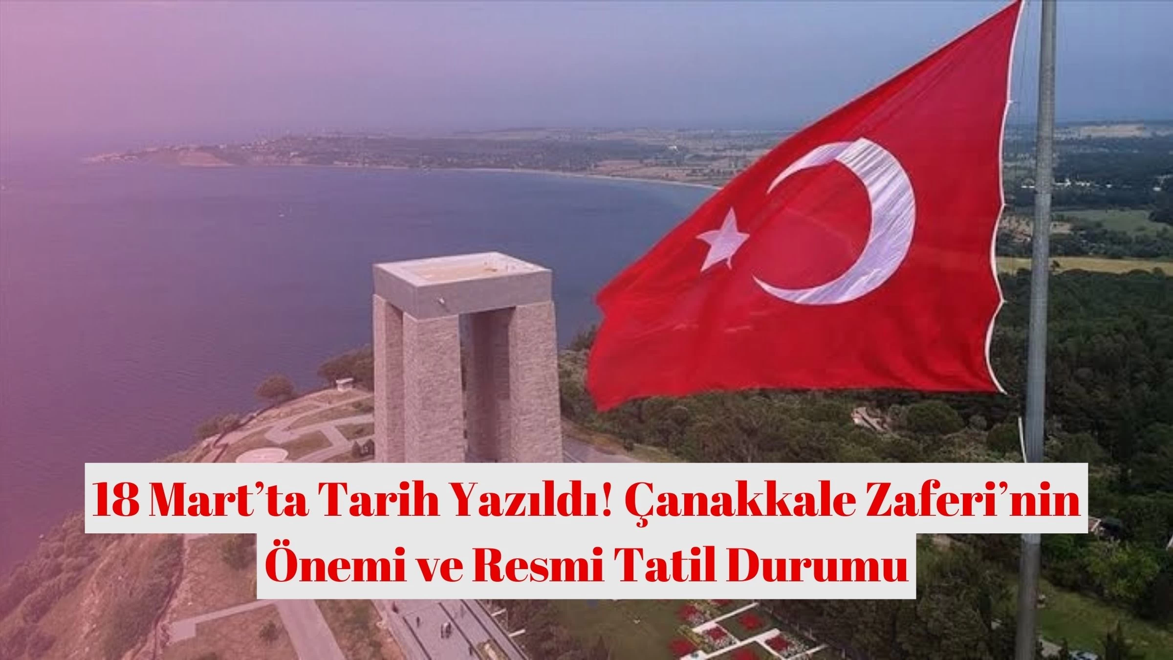 18 Mart’ta Tarih Yazıldı! Çanakkale Zaferi’nin Önemi ve Resmi Tatil Durumu